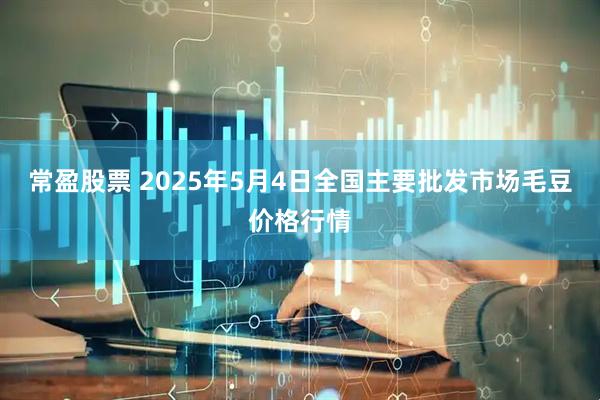 常盈股票 2025年5月4日全国主要批发市场毛豆价格行情