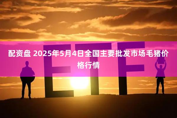 配资盘 2025年5月4日全国主要批发市场毛猪价格行情
