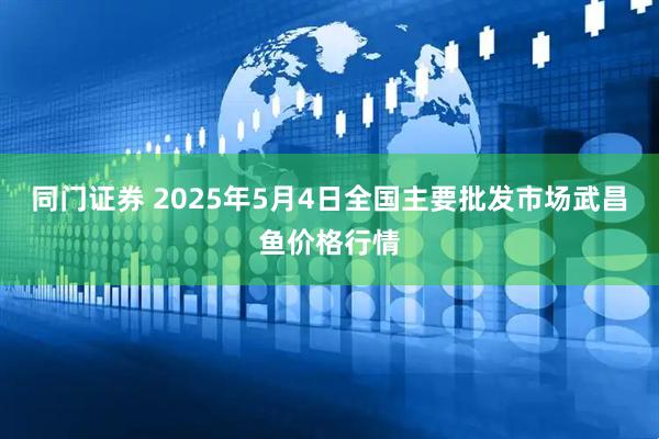 同门证券 2025年5月4日全国主要批发市场武昌鱼价格行情