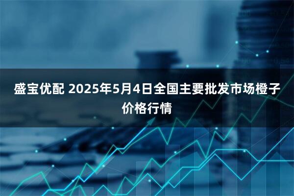 盛宝优配 2025年5月4日全国主要批发市场橙子价格行情