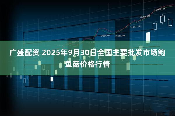 广盛配资 2025年9月30日全国主要批发市场鲍鱼菇价格行情