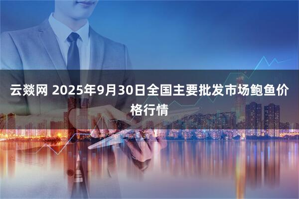 云燚网 2025年9月30日全国主要批发市场鲍鱼价格行情