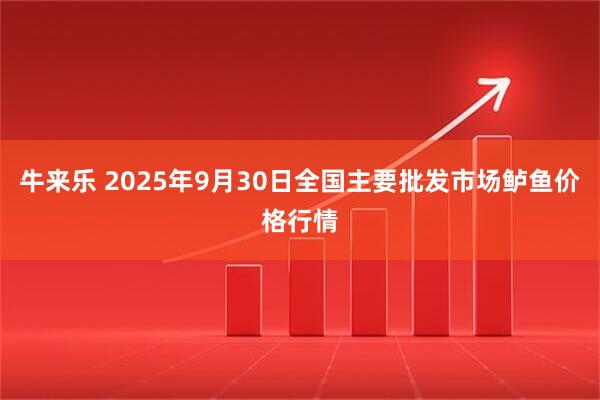 牛来乐 2025年9月30日全国主要批发市场鲈鱼价格行情