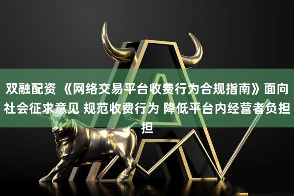 双融配资 《网络交易平台收费行为合规指南》面向社会征求意见 规范收费行为 降低平台内经营者负担