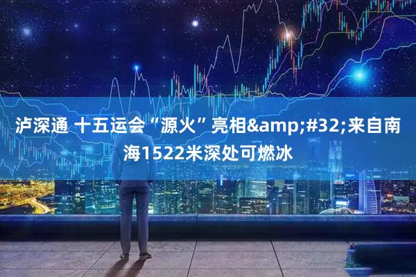 泸深通 十五运会“源火”亮相 来自南海1522米深处可燃冰