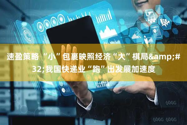 速盈策略 “小”包裹映照经济“大”棋局 我国快递业“跑”出发展加速度
