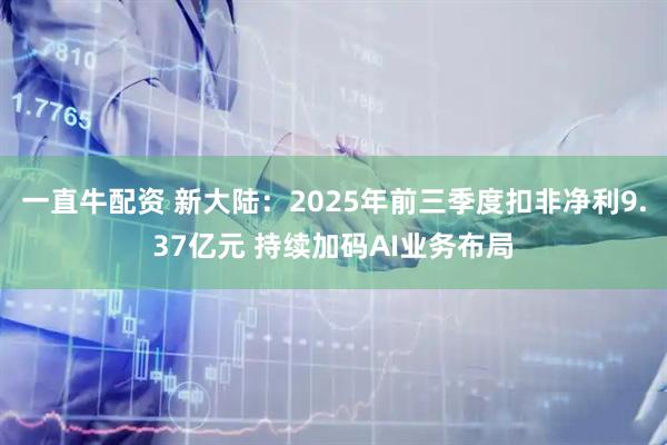 一直牛配资 新大陆：2025年前三季度扣非净利9.37亿元 持续加码AI业务布局