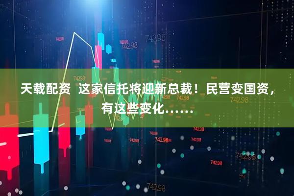 天载配资  这家信托将迎新总裁！民营变国资，有这些变化……