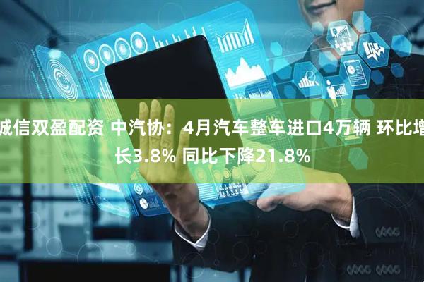 诚信双盈配资 中汽协：4月汽车整车进口4万辆 环比增长3.8% 同比下降21.8%