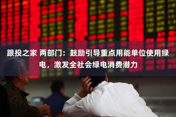 跟投之家 两部门：鼓励引导重点用能单位使用绿电，激发全社会绿电消费潜力