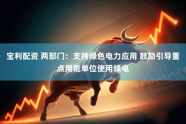 宝利配资 两部门：支持绿色电力应用 鼓励引导重点用能单位使用绿电
