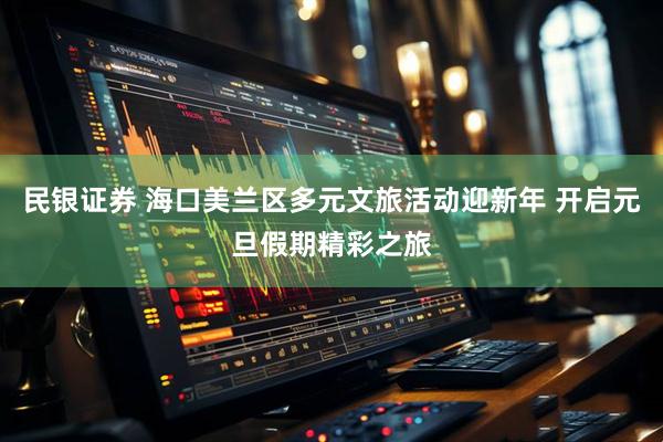 民银证券 海口美兰区多元文旅活动迎新年 开启元旦假期精彩之旅