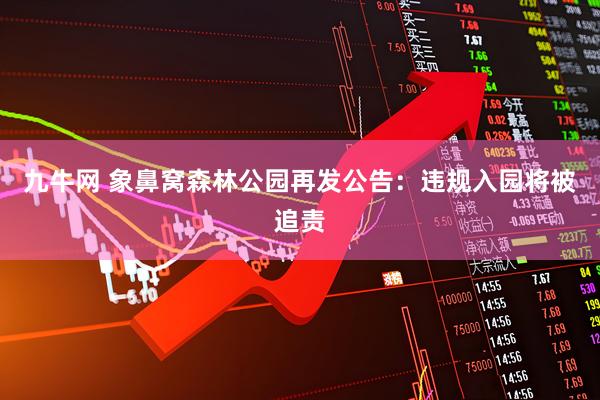 九牛网 象鼻窝森林公园再发公告：违规入园将被追责