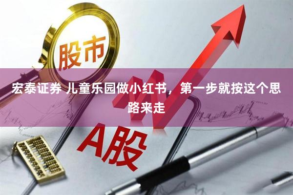 宏泰证券 儿童乐园做小红书，第一步就按这个思路来走