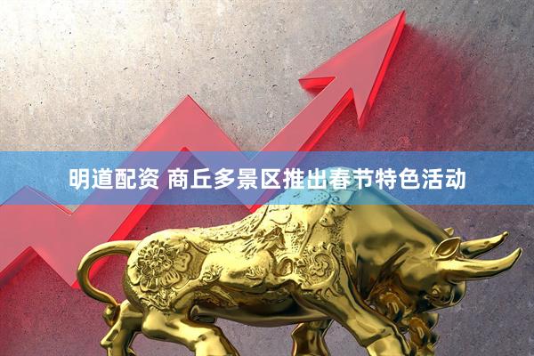 明道配资 商丘多景区推出春节特色活动