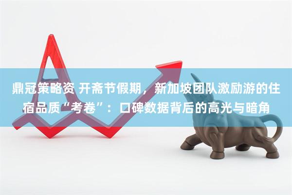 鼎冠策略资 开斋节假期，新加坡团队激励游的住宿品质“考卷”：口碑数据背后的高光与暗角