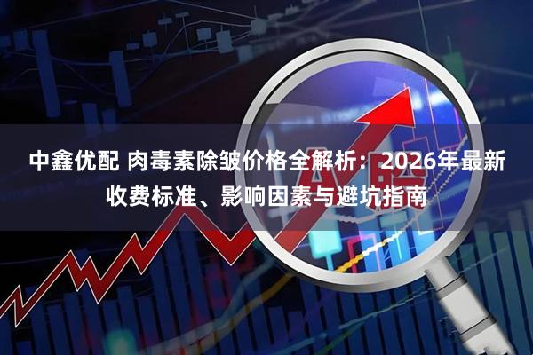 中鑫优配 肉毒素除皱价格全解析：2026年最新收费标准、影响因素与避坑指南