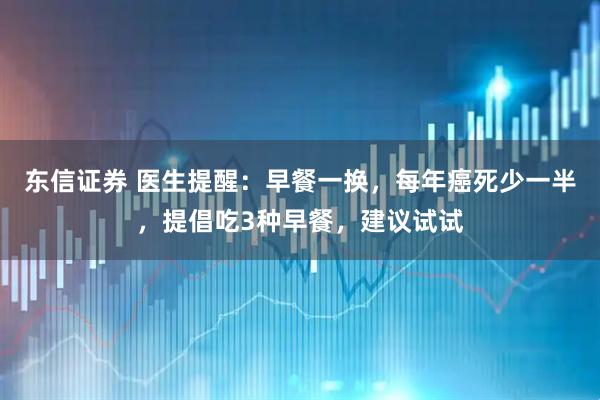 东信证券 医生提醒：早餐一换，每年癌死少一半，提倡吃3种早餐，建议试试