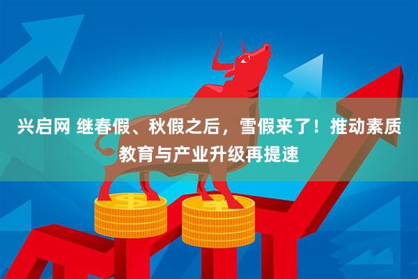 兴启网 继春假、秋假之后，雪假来了！推动素质教育与产业升级再提速