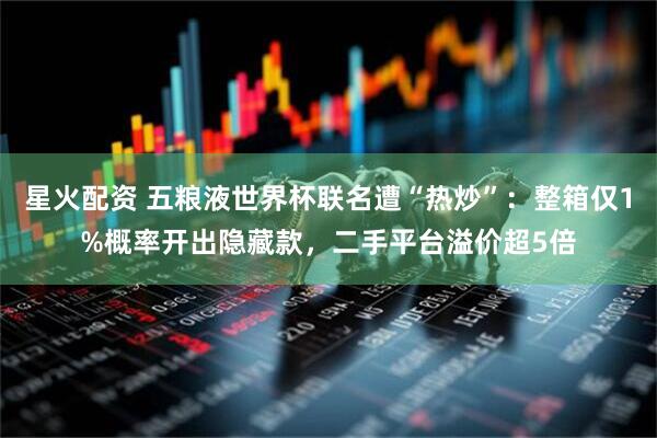 星火配资 五粮液世界杯联名遭“热炒”:整箱仅1%概率开出隐藏款,二手平台溢价超5倍