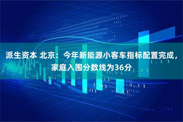 派生资本 北京:今年新能源小客车指标配置完成,家庭入围分数线为36分